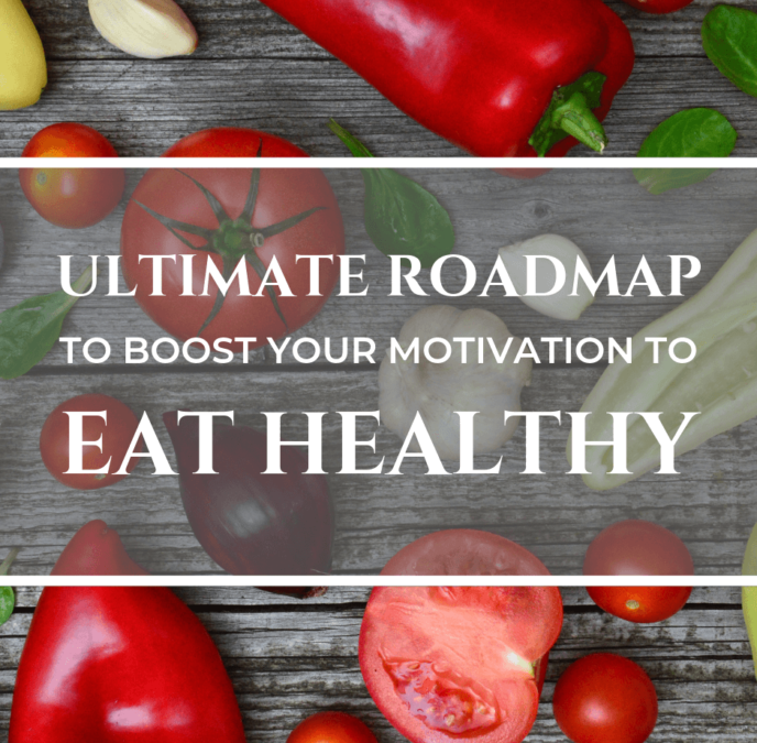 THE ULTIMATE ROADMAP TO BOOST YOUR MOTIVATION TO EAT HEALTHY